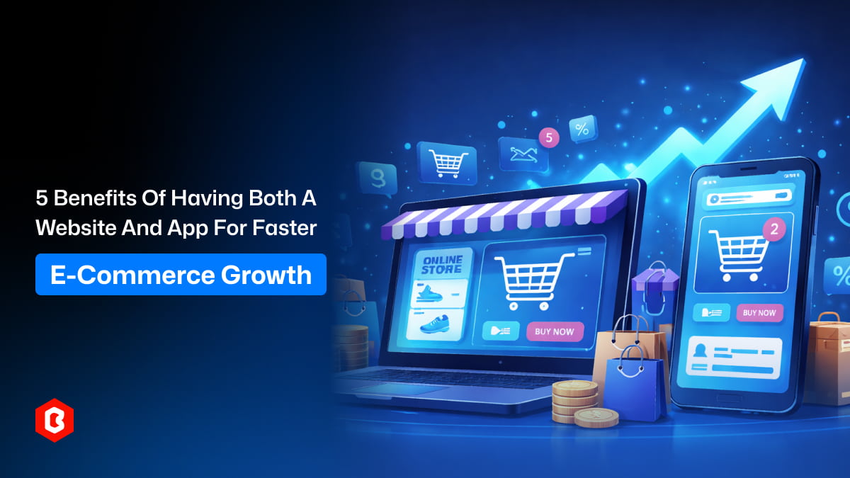 5 Benefits of Having Both a Website and App for Faster E-Commerce Growth